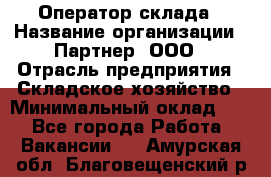 Оператор склада › Название организации ­ Партнер, ООО › Отрасль предприятия ­ Складское хозяйство › Минимальный оклад ­ 1 - Все города Работа » Вакансии   . Амурская обл.,Благовещенский р-н